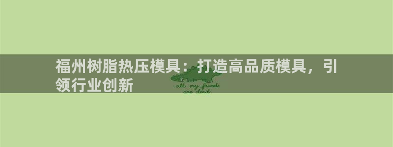 易倍app网站：福州树脂热压模具：打造高品质模具，引
领