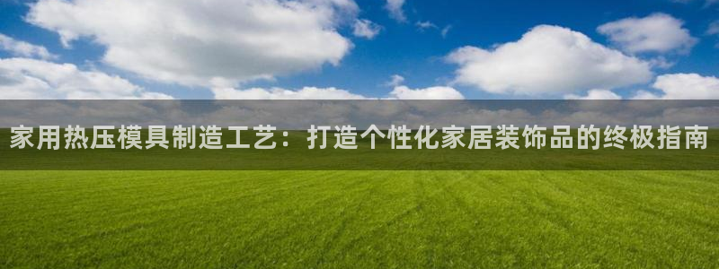 北京易倍思教育怎么样：家用热压模具制造工艺：打造个性化家