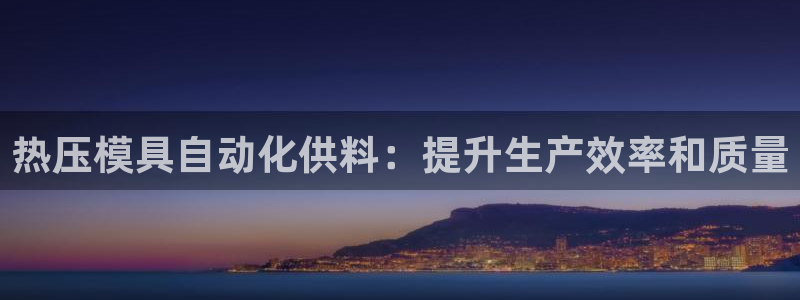 易倍申多少钱：热压模具自动化供料：提升生产效率和质量