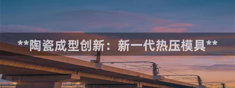 易倍纤能减肥吗：**陶瓷成型创新：新一代热压模具**