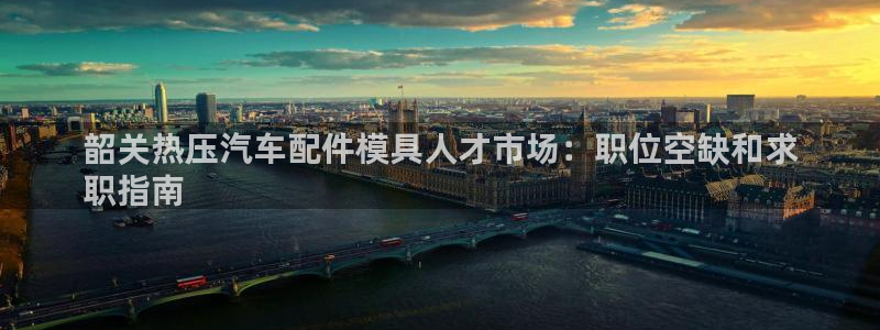 易倍全站：韶关热压汽车配件模具人才市场：职位空缺和求
职