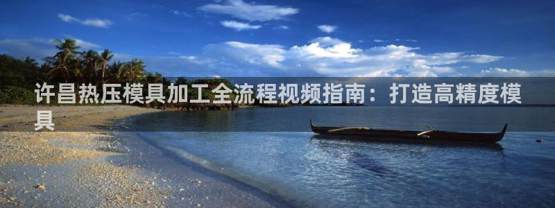 易倍申上市时间：许昌热压模具加工全流程视频指南：打造高精