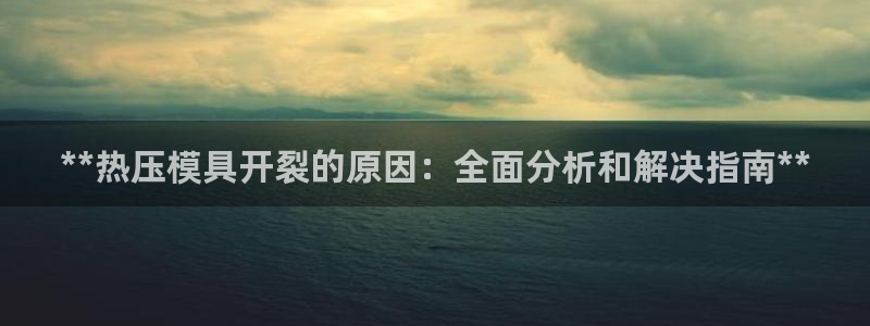 易倍emc网址网页版本登陆：**热压模具开裂的原因：全面