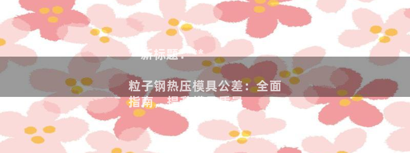 易倍单词官方网站：**新标题：**

粒子钢热压模具公差