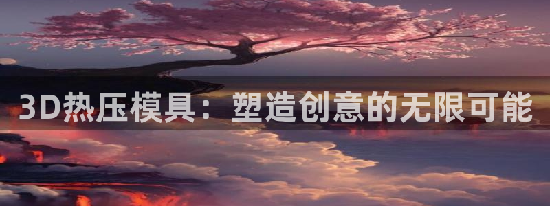 易倍申片：3D热压模具：塑造创意的无限可能
