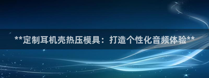 易倍思机电制造(上海)有限公司：**定制耳机壳热压模具：