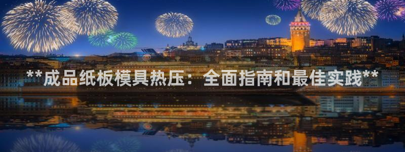 易倍单词app：**成品纸板模具热压：全面指南和最佳实践