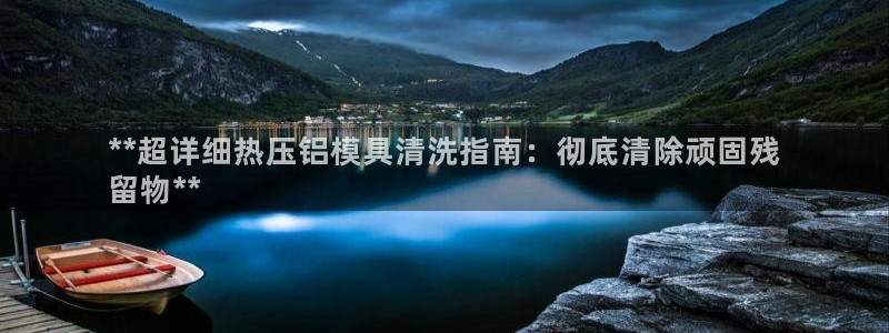 易倍申片的功效与作用：**超详细热压铝模具清洗指南：彻底