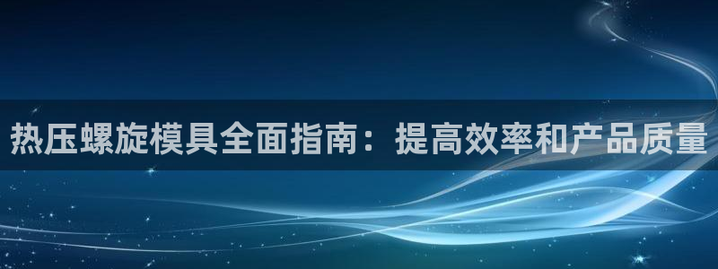 易倍单词app：热压螺旋模具全面指南：提高效率和产品质量