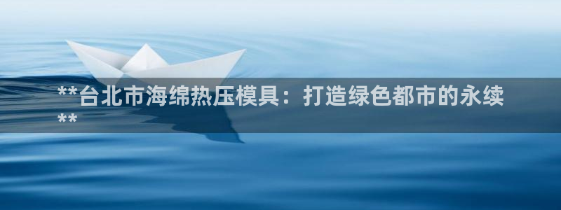 易倍单词官网下载：**台北市海绵热压模具：打造绿色都市的