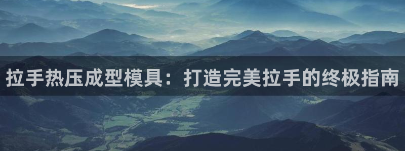 易倍纤官网：拉手热压成型模具：打造完美拉手的终极指南