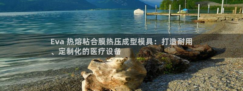 易倍申生产厂家：Eva 热熔粘合膜热压成型模具：打造耐用