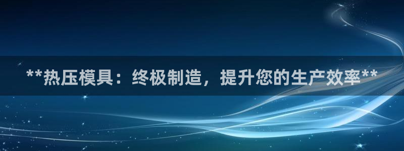 易倍emc网址网页版本登陆：**热压模具：终极制造，提升