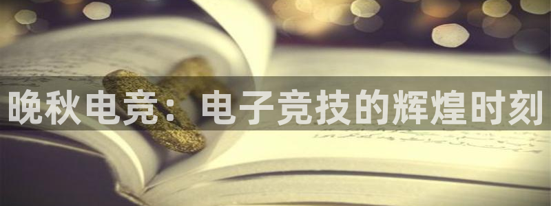 小艾电竞app下载官网：晚秋电竞：电子竞技的辉煌时刻