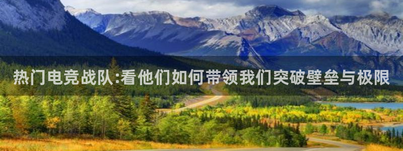 小艾电竞app下载官网：热门电竞战队:看他们如何带领我们突破壁垒与极限