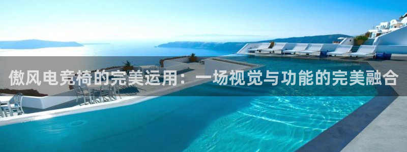 小艾电竞平台官方网：傲风电竞椅的完美运用：一场视觉与功能的完美融合