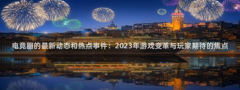 小艾电竞官网：电竞圈的最新动态和热点事件：2023年游戏变革与玩家期待的焦点