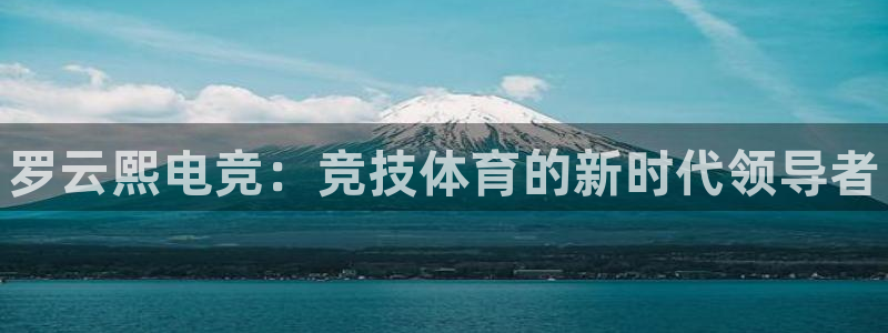 小艾电竞平台官方网：罗云熙电竞：竞技体育的新时代领导者