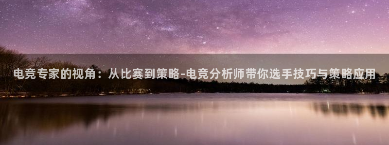 小艾电竞网页版登录：电竞专家的视角：从比赛到策略-电竞分析师带你选手技巧与策略应用