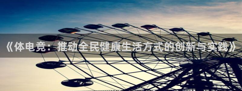 小艾电竞官网：《体电竞：推动全民健康生活方式的创新与实践》