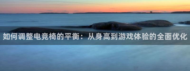 小艾电竞网页版登录：如何调整电竞椅的平衡：从身高到游戏体验的全面优化