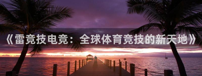 小艾电竞网页版登录：《雷竞技电竞：全球体育竞技的新天地》
