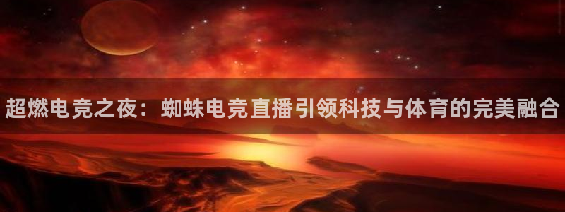 小艾电竞官网：超燃电竞之夜：蜘蛛电竞直播引领科技与体育的完美融合