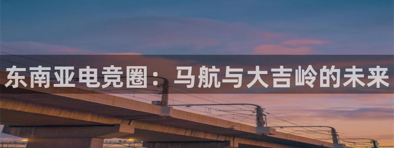 小艾电竞app：东南亚电竞圈：马航与大吉岭的未来