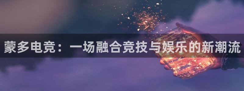 小艾电竞平台：蒙多电竞：一场融合竞技与娱乐的新潮流