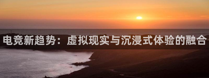 小艾电竞app：电竞新趋势：虚拟现实与沉浸式体验的融合